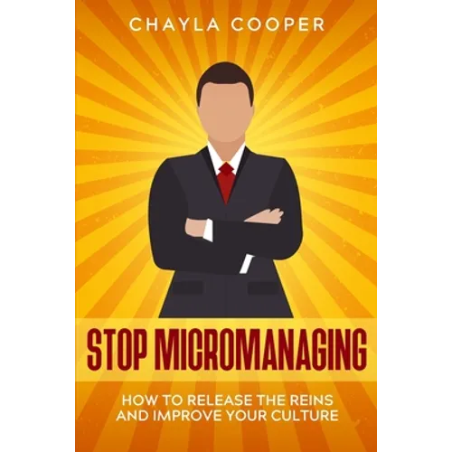 Stop Micromanaging: How To Release The Reins and Improve Your Culture - Paperback