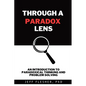 Through A Paradox Lens: An Introduction to Paradoxical Thinking and Problem Solving - Paperback