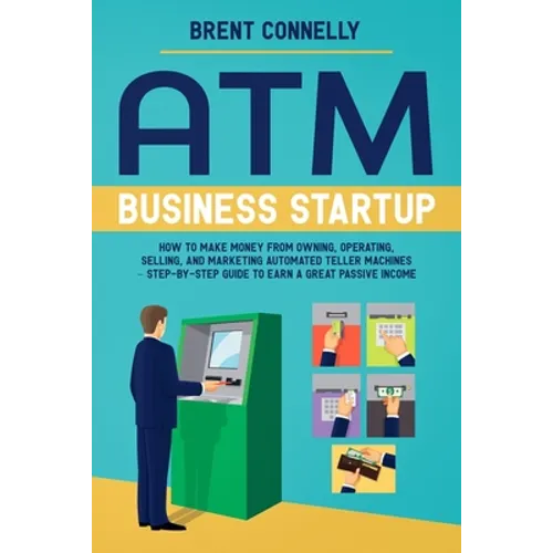 ATM Business Startup: How to Make Money from Owning, Operating, Selling, and Marketing Automated Teller Machines - Step-by-Step Guide to Earn a Great - Paperback