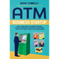ATM Business Startup: How to Make Money from Owning, Operating, Selling, and Marketing Automated Teller Machines - Step-by-Step Guide to Earn a Great - Paperback