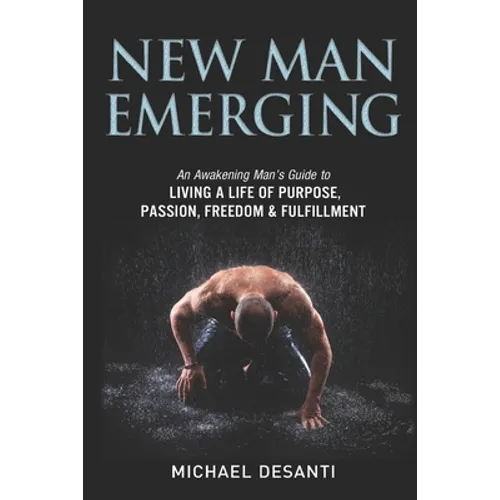 New Man Emerging: An Awakening Man's Guide to Living a Life of Purpose, Passion, Freedom & Fulfillment - Paperback