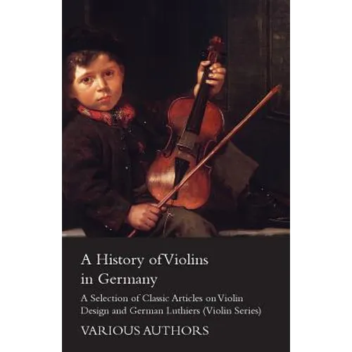 A History of Violins in Germany - A Selection of Classic Articles on Violin Design and German Luthiers (Violin Series) - Paperback