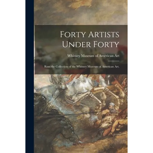 Forty Artists Under Forty: Rom the Collection of the Whitney Museum of American Art. - Paperback