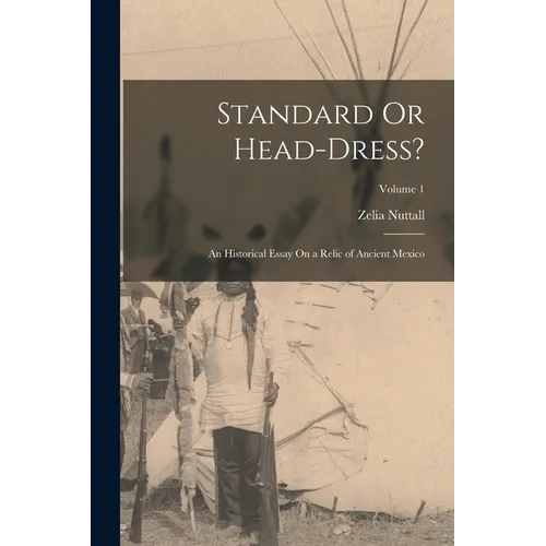 Standard Or Head-Dress?: An Historical Essay On a Relic of Ancient Mexico; Volume 1 - Paperback