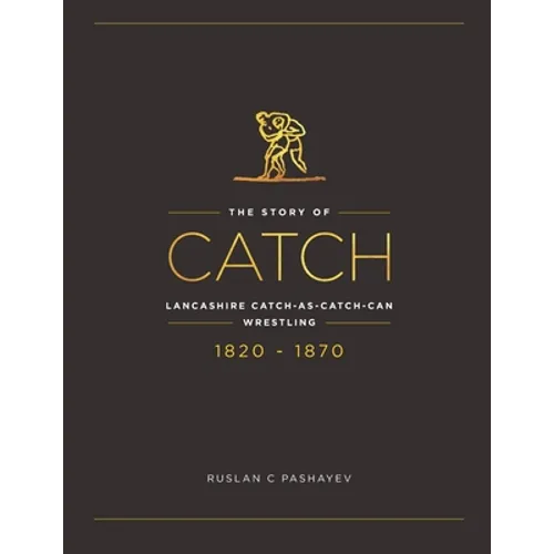The Story of Catch: The Story of Lancashire Catch-as-catch-can Wrestling. FIRST FIFTY YEARS 1820-1870. - Paperback