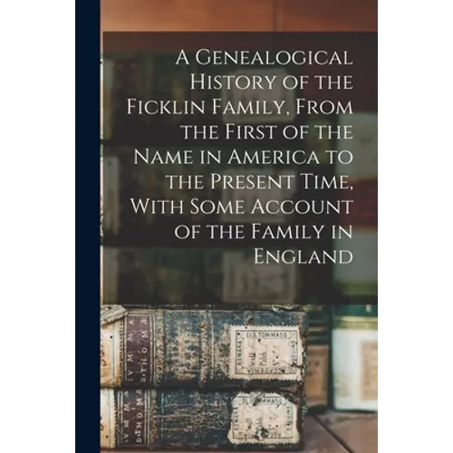 A Genealogical History of the Ficklin Family, From the First of the Name in America to the Present Time, With Some Account of the Family in England - Paperback