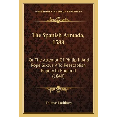 The Spanish Armada, 1588: Or The Attempt Of Philip II And Pope Sixtus V To Reestablish Popery In England (1840) - Paperback