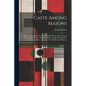 Caste Among Masons: Address Before Prince Hall Grand Lodge Of Free And Accepted Masons Of The State Of Massachusetts, At The Festival Of S - Paperback