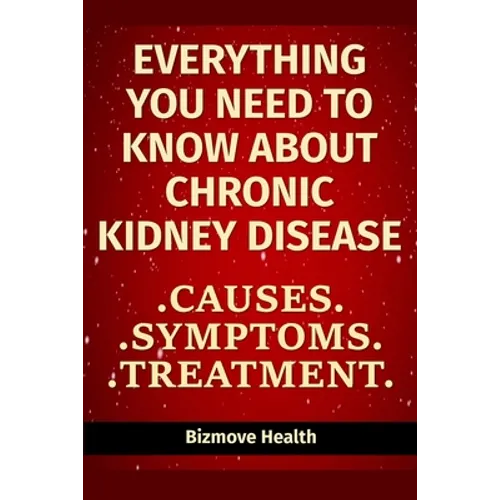 Everything you need to know about Chronic Kidney Disease: Causes, Symptoms, Treatment - Paperback