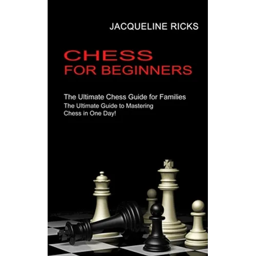 Chess for Beginners: The Ultimate Chess Guide for Families (The Ultimate Guide to Mastering Chess in One Day!) - Paperback