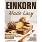 Einkorn Made Easy: 100 Essential Recipes for Better Bread, Pasta, and Everyday Baking with the World's First Wheat - Paperback