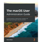 The macOS User Administration Guide: A practical guide to implementing, managing, and optimizing macOS Big Sur features and tools - Paperback