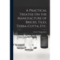 A Practical Treatise On the Manufacture of Bricks, Tiles, Terra-Cotta, Etc. - Paperback