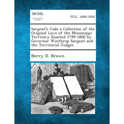 Sargent's Code a Collection of the Original Laws of the Mississippi Territory Enacted 1799-1800 by Governor Winthrop Sargent and the Territorial Judge - Paperback