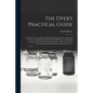 The Dyer's Practical Guide: a Treatise on the Art of Dyeing Wool, Shoddy and Cotton: Embracing in All Over Two Hundred and Fifty Practical Receipt - Paperback