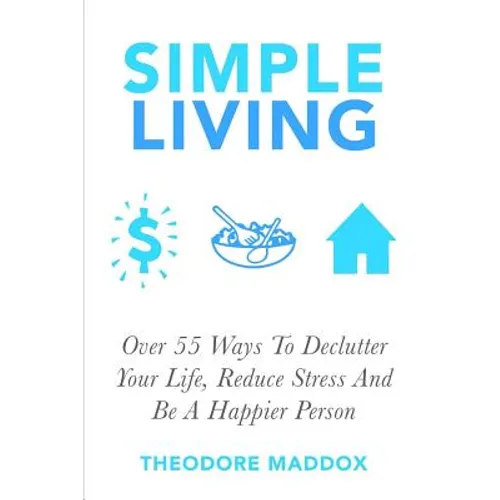 Simple Living: Over 55 Ways To Declutter Your Life, Reduce Stress And Be a Happier Person - Paperback