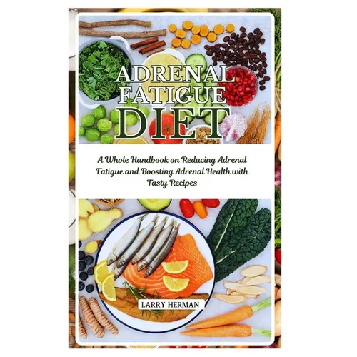 Adrenal Fatigue Diet: A Whole Handbook on Reducing Adrenal Fatigue and Boosting Adrenal Health with Tasty Recipes - Paperback