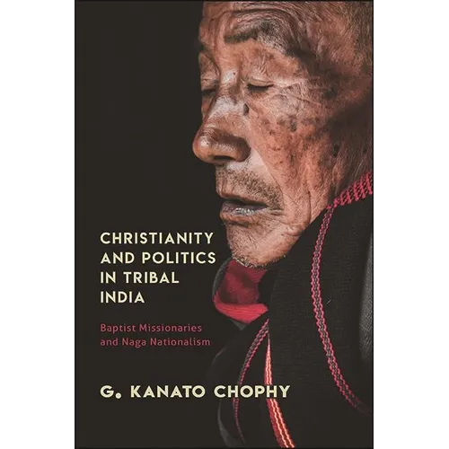 Christianity and Politics in Tribal India: Baptist Missionaries and Naga Nationalism - Hardcover