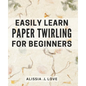 Easily Learn Paper Twirling for Beginners: Discover the Art of Elegant Paper Folding: Step-by-Step Book for Newbies - Paperback