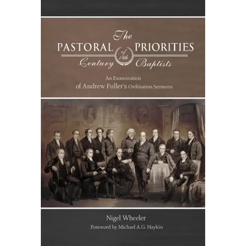 The Pastoral Priorities of 18th Century Baptists: An Examination of Andrew Fuller's Ordination Sermons - Paperback