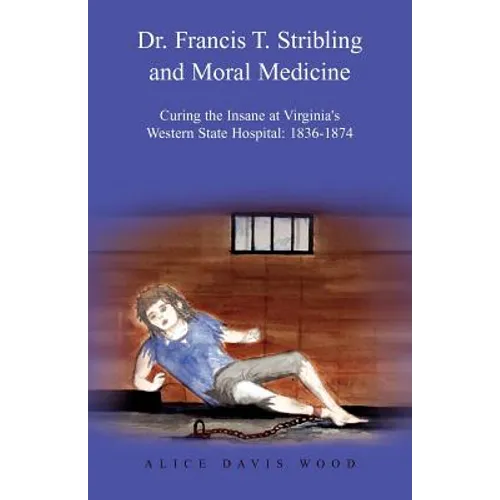 Dr. Francis T. Stribling and Moral Medicine: Curing the Insane at Virginia's Western State Hospital: 1836-1874 - Paperback