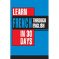 Learn French In 30 Days Through English (Apprendre le français à partir de l'anglais dans 30 jours) - Paperback