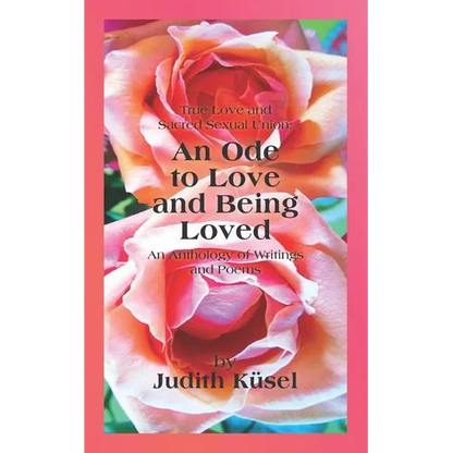 True Love and Sacred Sexual Union: An Ode to Love and Being Loved: An Anthology of Writings and Poems - Paperback