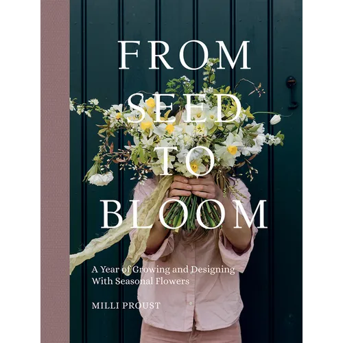 From Seed to Bloom: A Year of Growing and Designing with Seasonal Flowers - Hardcover