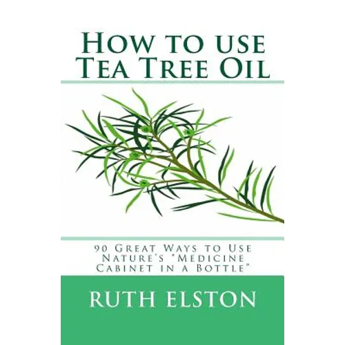 How to use Tea Tree Oil: 90 Great Ways to Use Natures "Medicine Cabinet in a Bottle" - Paperback