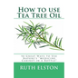 How to use Tea Tree Oil: 90 Great Ways to Use Natures "Medicine Cabinet in a Bottle" - Paperback