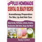 100 Plus Homemade Essential Oil Beauty Recipes: Aromatherapy Preparations For Skin, Lip And Hair Care (Body Scrubs, Perfumes, Lotions, Creams, Deodora - Paperback