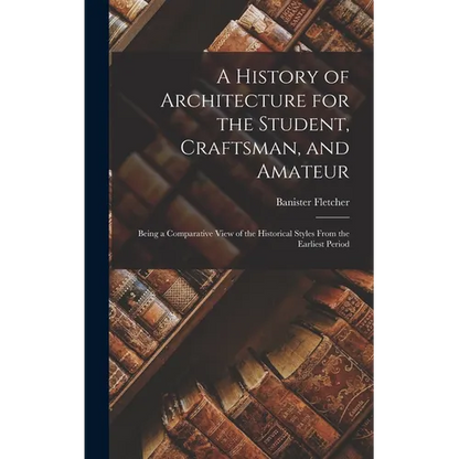 A History of Architecture for the Student, Craftsman, and Amateur: Being a Comparative View of the Historical Styles From the Earliest Period - Hardcover