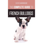 The Complete Guide to French Bulldogs: Everything you need to know to bring home your first French Bulldog Puppy - Hardcover