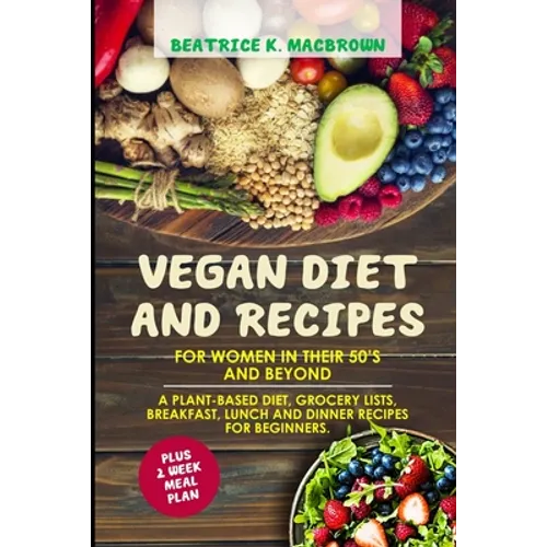 Vegan Diet And Recipes For Women In Their 50's And Beyond: A plant-based diet, grocery lists, breakfast, lunch and dinner recipes for beginners. Plus - Paperback