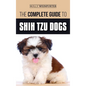 The Complete Guide to Shih Tzu Dogs: Learn Everything You Need to Know in Order to Prepare For, Find, Love, and Successfully Raise Your New Shih Tzu P - Hardcover