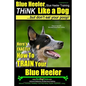 Blue Heeler, Blue Heeler Training, Think Like a Dog, But Don't Eat Your Poop!: 'Paws on Paws Off' Blue Heeler Breed Expert Dog Training. Here's EXACTL - Paperback