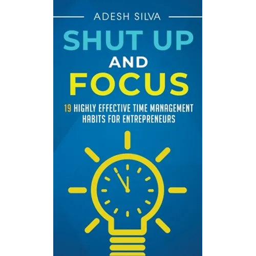 Shut Up And Focus: 19 Highly Effective Time Management Habits For Entrepreneurs - Hardcover