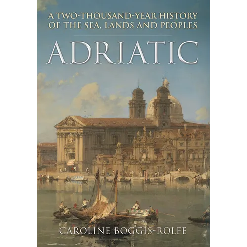 Adriatic: A Two-Thousand-Year History of the Sea, Lands and Peoples - Hardcover