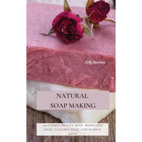 Natural Soap Making: 150 Unique Beauty Soap, Medicated Soap, Glycerin Soap, Liquid Soap, Goat Milk Soap & So Much More - Hardcover