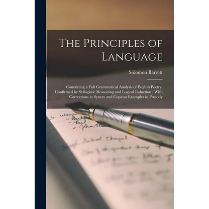 The Principles of Language: Containing a Full Grammatical Analysis of English Poetry, Confirmed by Syllogistic Reasoning and Logical Induction: Wi - Paperback