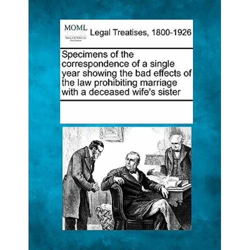 Specimens of the Correspondence of a Single Year Showing the Bad Effects of the Law Prohibiting Marriage with a Deceased Wife's Sister - Paperback