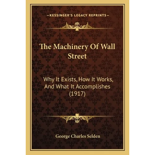 The Machinery Of Wall Street: Why It Exists, How It Works, And What It Accomplishes (1917) - Paperback