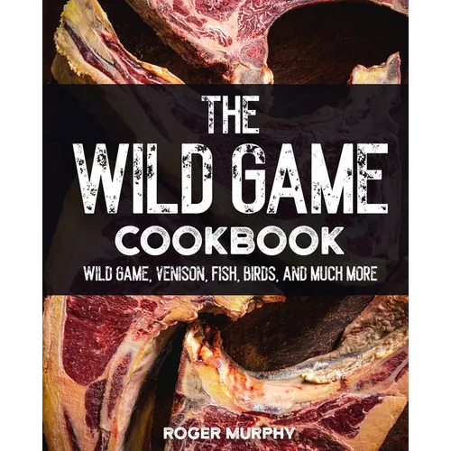 The Wild Game Cookbook: Flavor-Packed Recipes of Wild Game, Venison, Fish, Birds, and Much More - Paperback