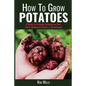How to Grow Potatoes: A Guide to Growing Potatoes on Your Patio, Backyard Garden or Homestead - Paperback