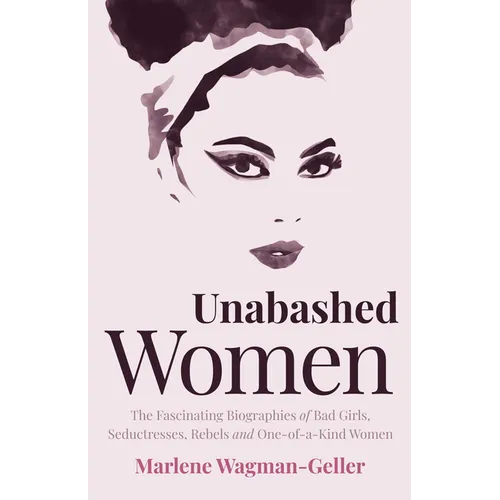 Unabashed Women: The Fascinating Biographies of Bad Girls, Seductresses, Rebels and One-Of-A-Kind Women - Paperback