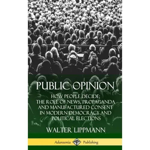 Public Opinion: How People Decide; The Role of News, Propaganda and Manufactured Consent in Modern Democracy and Political Elections (Hardcover) - Hardcover