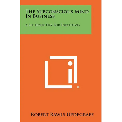The Subconscious Mind In Business: A Six Hour Day For Executives - Paperback
