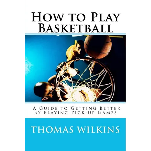 How to Play Basketball: A Guide to Getting Better By Playing Pick-up Games - Paperback