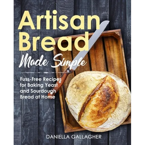 Artisan Bread Made Simple: Fuss-Free Recipes for Baking Yeast and Sourdough Bread at Home [A Cookbook] - Paperback