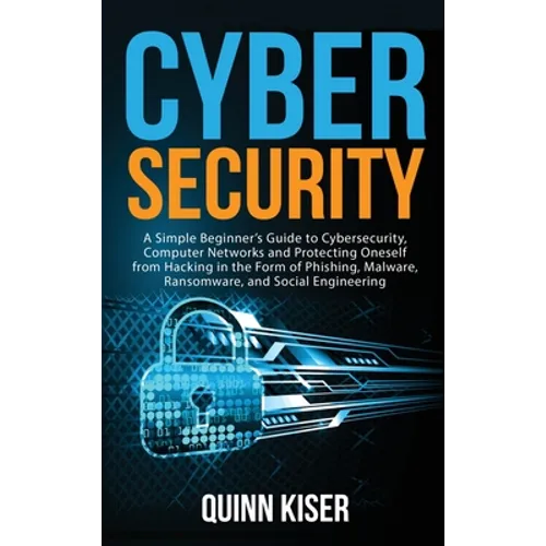 Cybersecurity: A Simple Beginner's Guide to Cybersecurity, Computer Networks and Protecting Oneself from Hacking in the Form of Phish - Hardcover